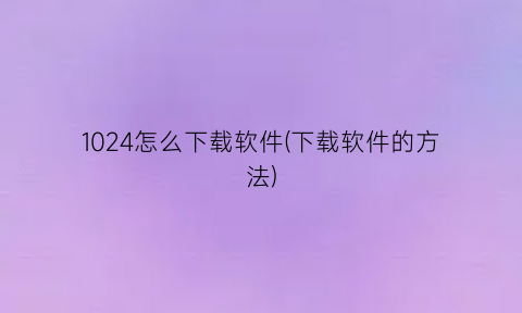 1024怎么下载软件(下载软件的方法)