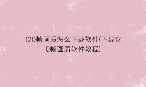 120帧画质怎么下载软件(下载120帧画质软件教程)