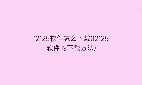 12125软件怎么下载(12125软件的下载方法)