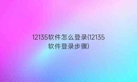 12135软件怎么登录(12135软件登录步骤)