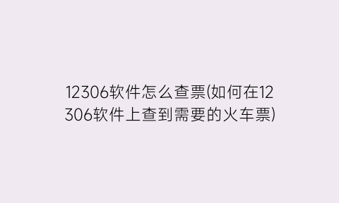 12306软件怎么查票(如何在12306软件上查到需要的火车票)