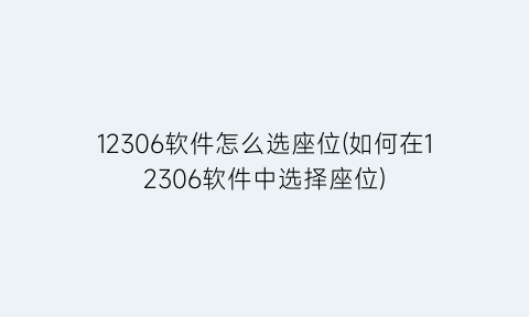 12306软件怎么选座位(如何在12306软件中选择座位)