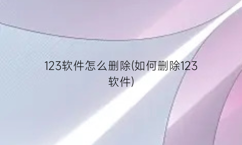 123软件怎么删除(如何删除123软件)