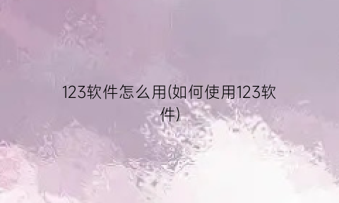 123软件怎么用(如何使用123软件)