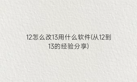 12怎么改13用什么软件(从12到13的经验分享)
