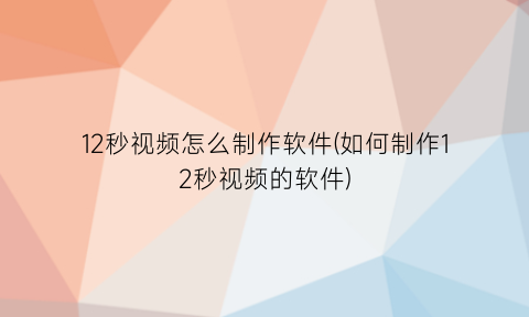 12秒视频怎么制作软件(如何制作12秒视频的软件)