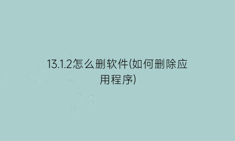 13.1.2怎么删软件(如何删除应用程序)