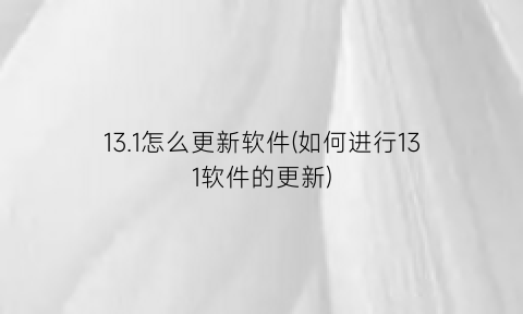 13.1怎么更新软件(如何进行131软件的更新)