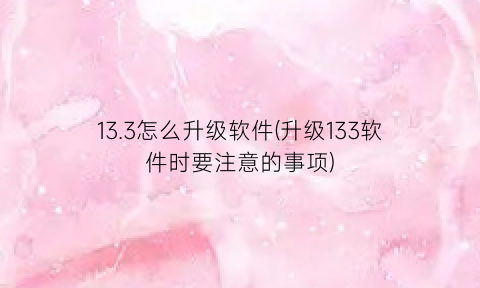 13.3怎么升级软件(升级133软件时要注意的事项)