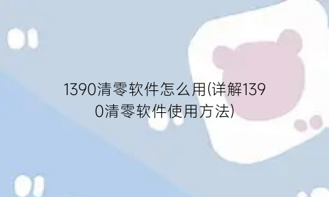 “1390清零软件怎么用(详解1390清零软件使用方法)
