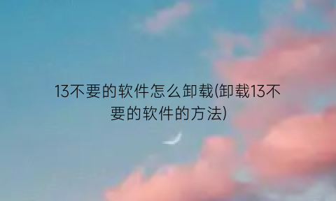 13不要的软件怎么卸载(卸载13不要的软件的方法)