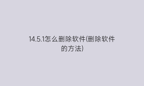 “14.5.1怎么删除软件(删除软件的方法)