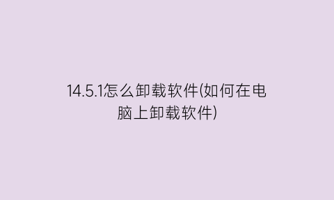 14.5.1怎么卸载软件(如何在电脑上卸载软件)