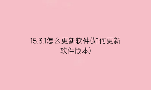 “15.3.1怎么更新软件(如何更新软件版本)