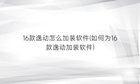 16款逸动怎么加装软件(如何为16款逸动加装软件)