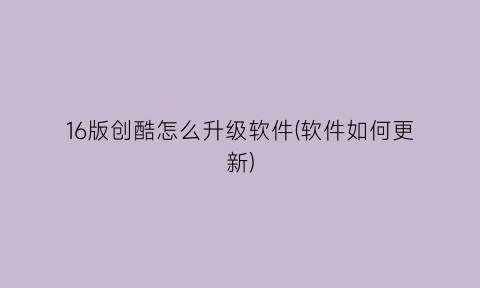 “16版创酷怎么升级软件(软件如何更新)