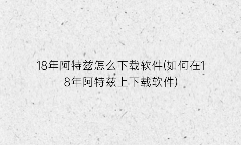 “18年阿特兹怎么下载软件(如何在18年阿特兹上下载软件)