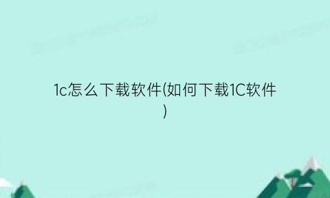 “1c怎么下载软件(如何下载1C软件)