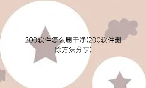 200软件怎么删干净(200软件删除方法分享)
