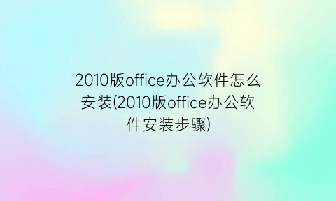 2010版office办公软件怎么安装(2010版office办公软件安装步骤)