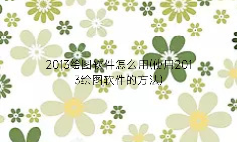 2013绘图软件怎么用(使用2013绘图软件的方法)