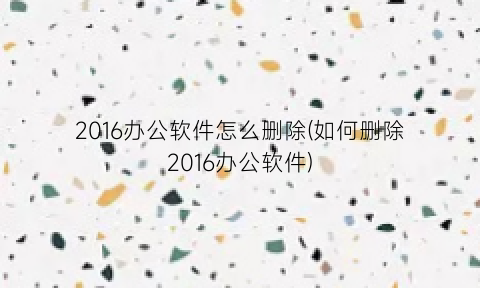 2016办公软件怎么删除(如何删除2016办公软件)