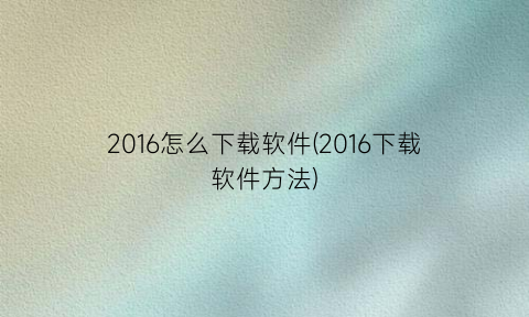 2016怎么下载软件(2016下载软件方法)