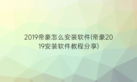 2019帝豪怎么安装软件(帝豪2019安装软件教程分享)