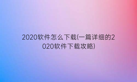 “2020软件怎么下载(一篇详细的2020软件下载攻略)