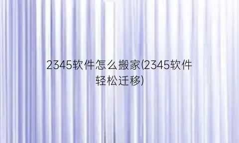 2345软件怎么搬家(2345软件轻松迁移)