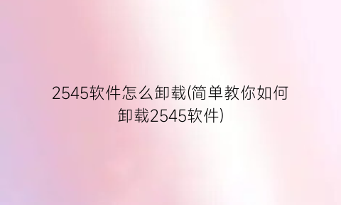 “2545软件怎么卸载(简单教你如何卸载2545软件)