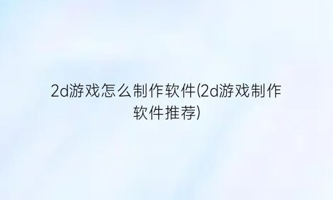 “2d游戏怎么制作软件(2d游戏制作软件推荐)