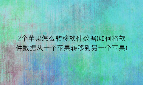 “2个苹果怎么转移软件数据(如何将软件数据从一个苹果转移到另一个苹果)
