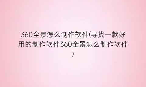 “360全景怎么制作软件(寻找一款好用的制作软件360全景怎么制作软件)