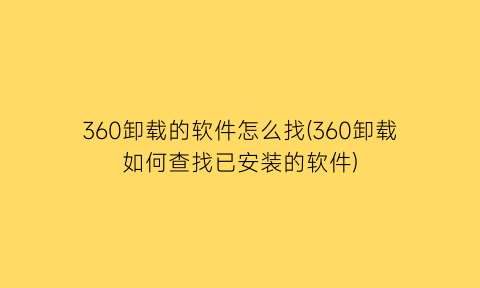 360卸载的软件怎么找(360卸载如何查找已安装的软件)