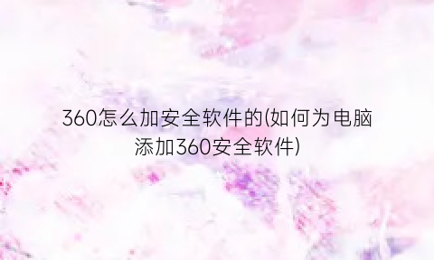 360怎么加安全软件的(如何为电脑添加360安全软件)