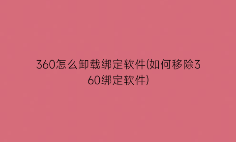 360怎么卸载绑定软件(如何移除360绑定软件)