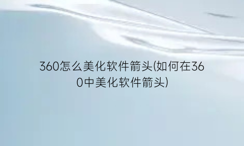 “360怎么美化软件箭头(如何在360中美化软件箭头)