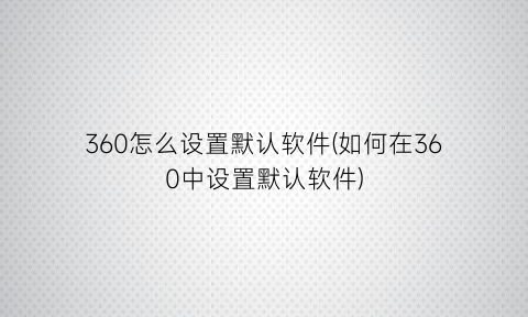 “360怎么设置默认软件(如何在360中设置默认软件)