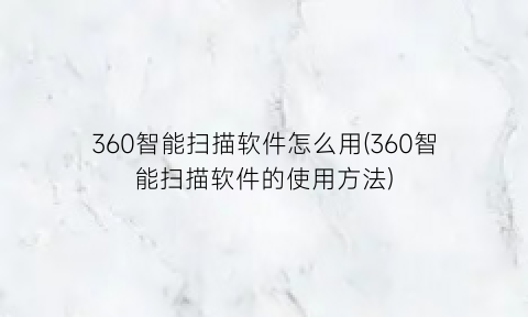 360智能扫描软件怎么用(360智能扫描软件的使用方法)
