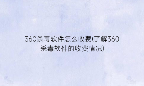 360杀毒软件怎么收费(了解360杀毒软件的收费情况)