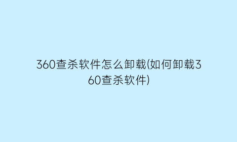 “360查杀软件怎么卸载(如何卸载360查杀软件)