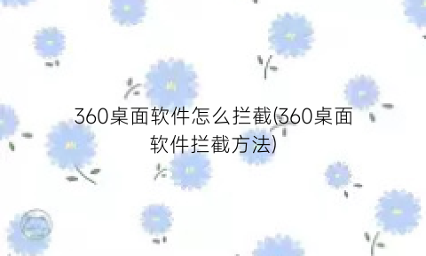 360桌面软件怎么拦截(360桌面软件拦截方法)