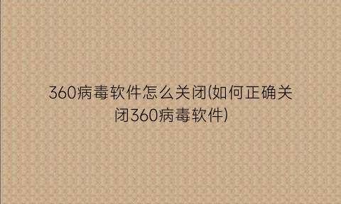 “360病毒软件怎么关闭(如何正确关闭360病毒软件)