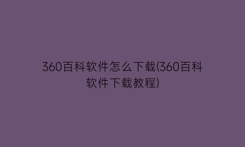 360百科软件怎么下载(360百科软件下载教程)