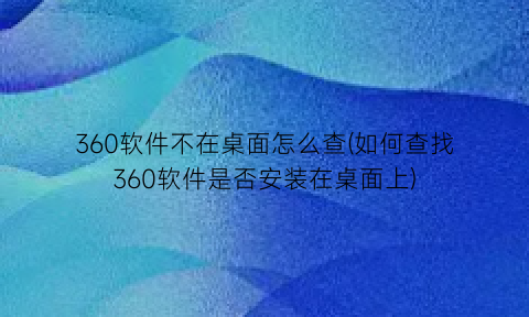 “360软件不在桌面怎么查(如何查找360软件是否安装在桌面上)