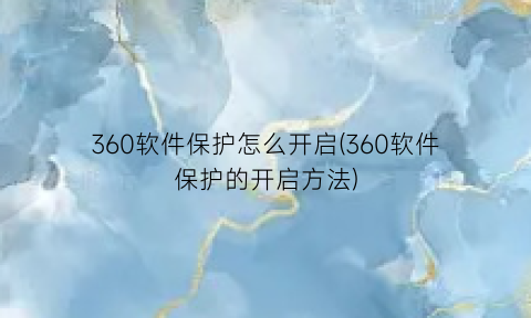 360软件保护怎么开启(360软件保护的开启方法)