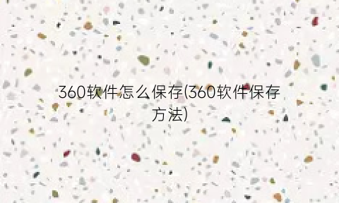 360软件怎么保存(360软件保存方法)