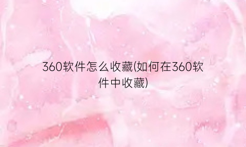 “360软件怎么收藏(如何在360软件中收藏)