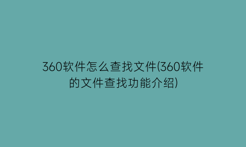 360软件怎么查找文件(360软件的文件查找功能介绍)
